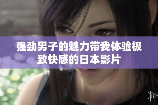 强劲男子的魅力带我体验极致快感的日本影片