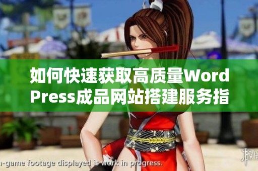 如何快速获取高质量WordPress成品网站搭建服务指南