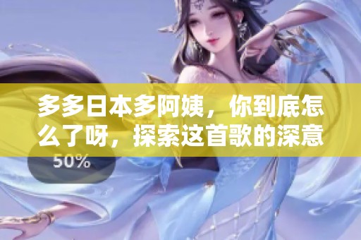 多多日本多阿姨，你到底怎么了呀，探索这首歌的深意与情感