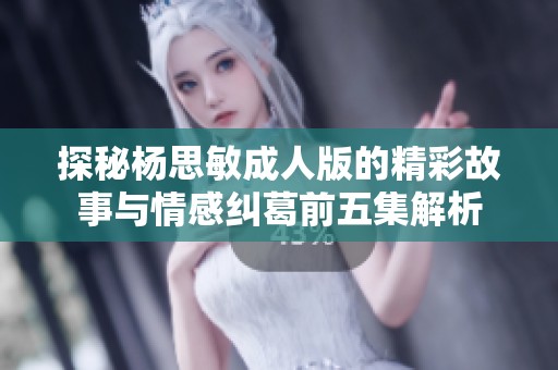 探秘杨思敏成人版的精彩故事与情感纠葛前五集解析