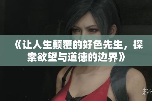 《让人生颠覆的好色先生，探索欲望与道德的边界》