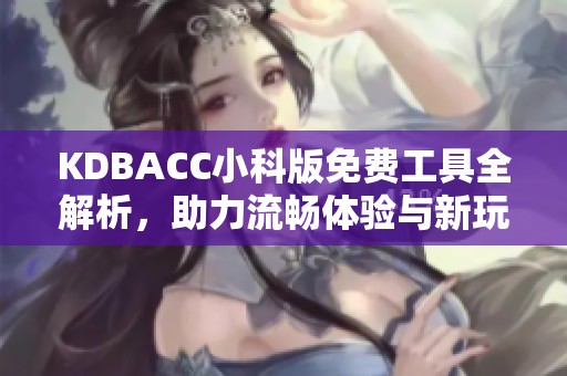 KDBACC小科版免费工具全解析，助力流畅体验与新玩法探寻