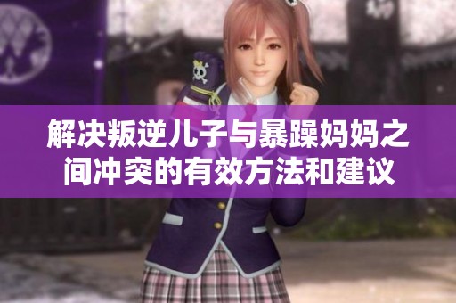 解决叛逆儿子与暴躁妈妈之间冲突的有效方法和建议