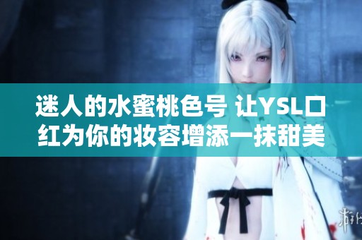 迷人的水蜜桃色号 让YSL口红为你的妆容增添一抹甜美魅力