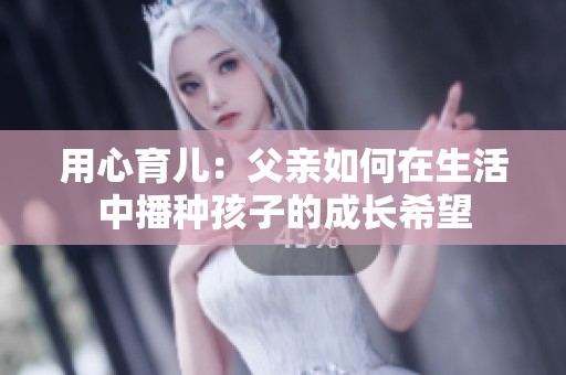 用心育儿：父亲如何在生活中播种孩子的成长希望