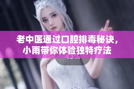 老中医通过口腔排毒秘诀，小雨带你体验独特疗法