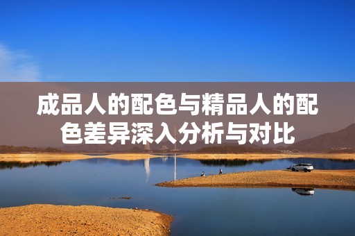 成品人的配色与精品人的配色差异深入分析与对比