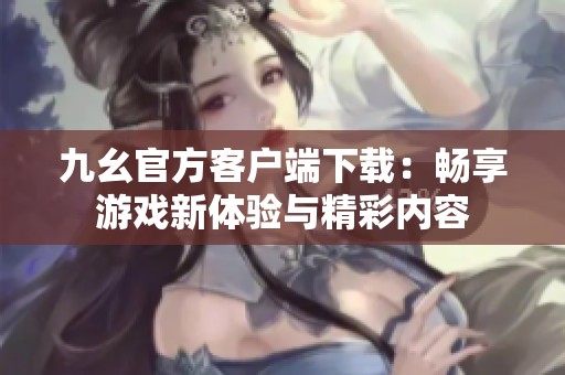 九幺官方客户端下载：畅享游戏新体验与精彩内容