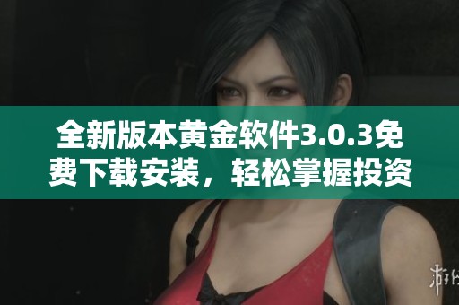 全新版本黄金软件3.0.3免费下载安装，轻松掌握投资技巧