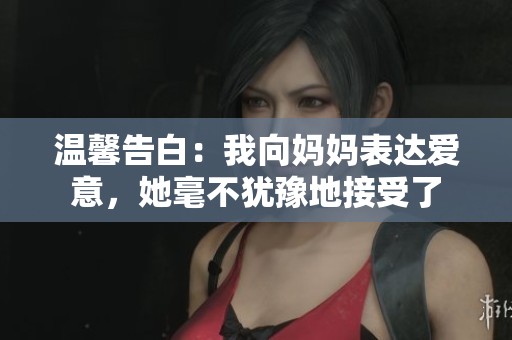 温馨告白：我向妈妈表达爱意，她毫不犹豫地接受了
