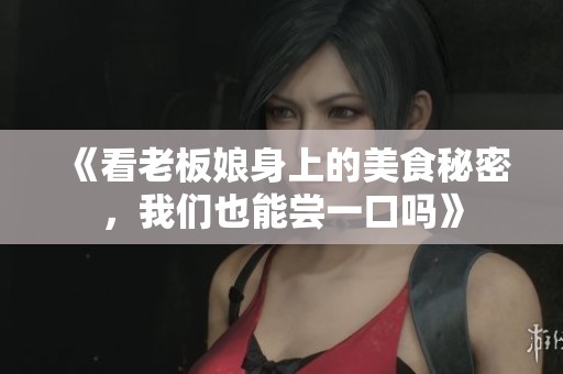 《看老板娘身上的美食秘密，我们也能尝一口吗》