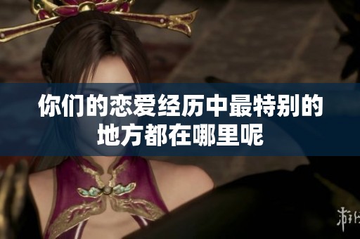 你们的恋爱经历中最特别的地方都在哪里呢
