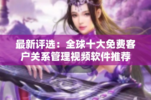 最新评选：全球十大免费客户关系管理视频软件推荐