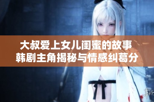 大叔爱上女儿闺蜜的故事 韩剧主角揭秘与情感纠葛分析