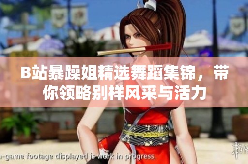 B站暴躁姐精选舞蹈集锦，带你领略别样风采与活力