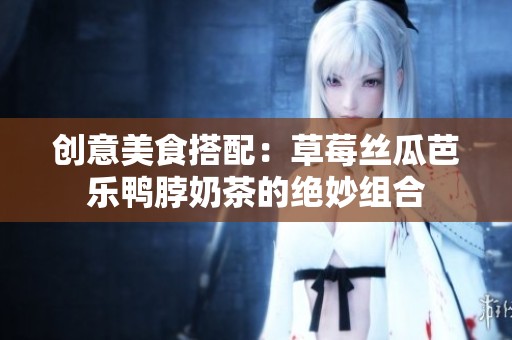 创意美食搭配：草莓丝瓜芭乐鸭脖奶茶的绝妙组合