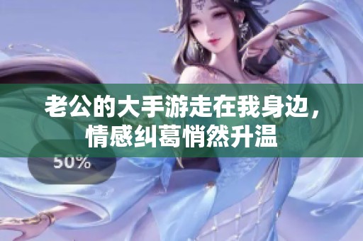 老公的大手游走在我身边，情感纠葛悄然升温