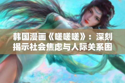 韩国漫画《嗟嗟嗟》：深刻揭示社会焦虑与人际关系困境