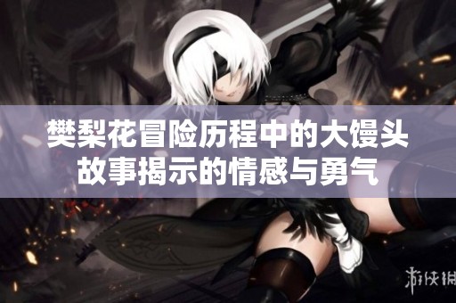 樊梨花冒险历程中的大馒头故事揭示的情感与勇气