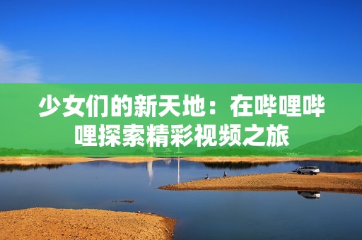 少女们的新天地：在哔哩哔哩探索精彩视频之旅