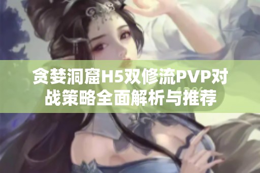 贪婪洞窟H5双修流PVP对战策略全面解析与推荐