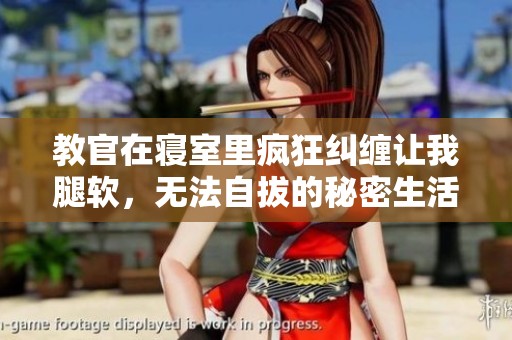 教官在寝室里疯狂纠缠让我腿软，无法自拔的秘密生活