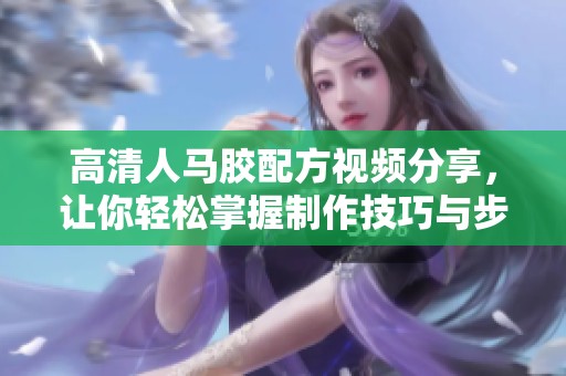 高清人马胶配方视频分享，让你轻松掌握制作技巧与步骤