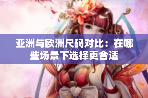 亚洲与欧洲尺码对比：在哪些场景下选择更合适