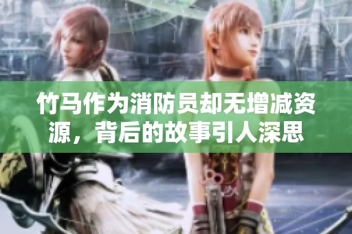 竹马作为消防员却无增减资源，背后的故事引人深思