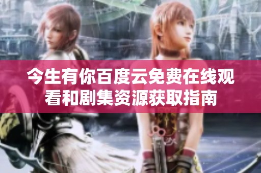 今生有你百度云免费在线观看和剧集资源获取指南