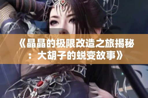 《晶晶的极限改造之旅揭秘：大胡子的蜕变故事》