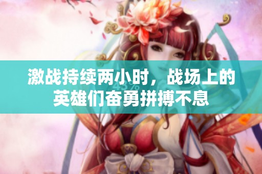 激战持续两小时，战场上的英雄们奋勇拼搏不息