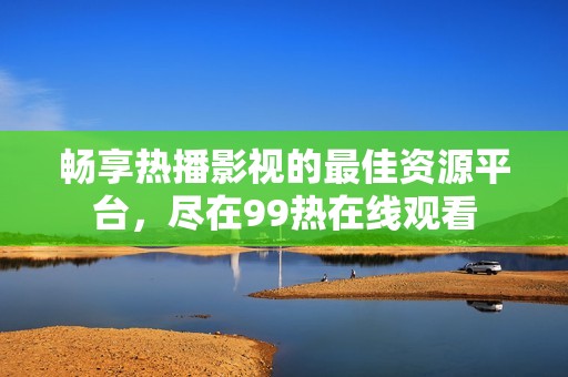 畅享热播影视的最佳资源平台，尽在99热在线观看