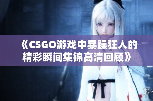 《CSGO游戏中暴躁狂人的精彩瞬间集锦高清回顾》