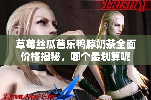 草莓丝瓜芭乐鸭脖奶茶全面价格揭秘，哪个最划算呢