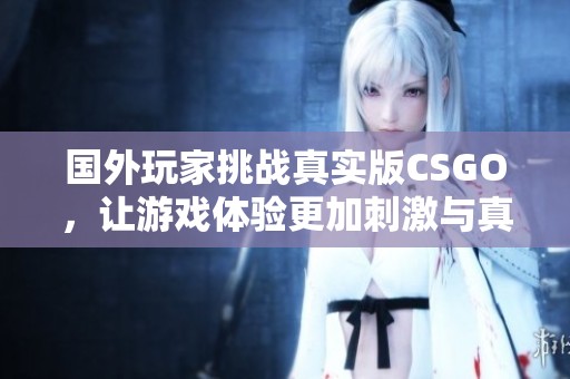 国外玩家挑战真实版CSGO，让游戏体验更加刺激与真实