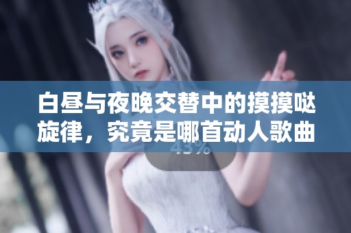 白昼与夜晚交替中的摸摸哒旋律，究竟是哪首动人歌曲