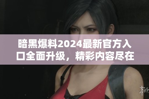 暗黑爆料2024最新官方入口全面升级，精彩内容尽在其中