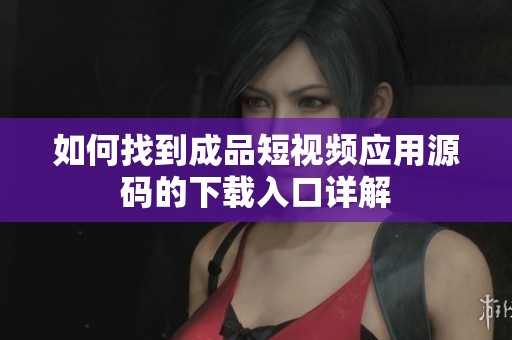 如何找到成品短视频应用源码的下载入口详解