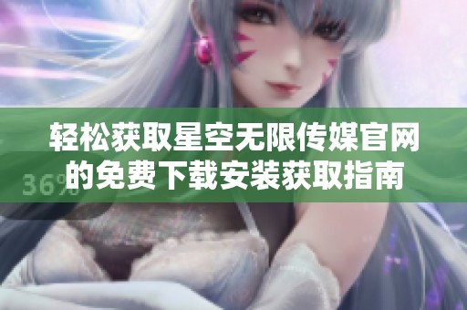 轻松获取星空无限传媒官网的免费下载安装获取指南