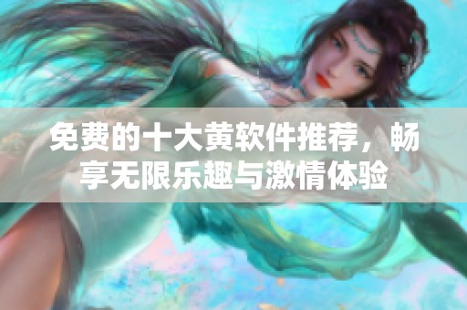 免费的十大黄软件推荐，畅享无限乐趣与激情体验