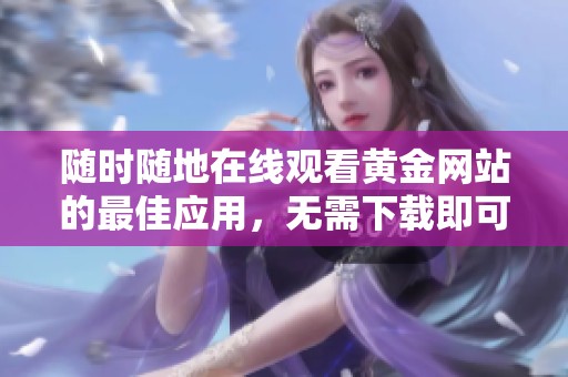 随时随地在线观看黄金网站的最佳应用，无需下载即可畅享内容