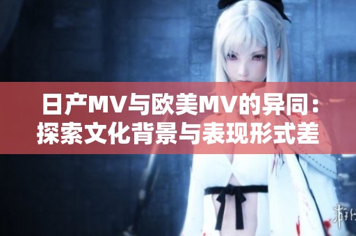 日产MV与欧美MV的异同：探索文化背景与表现形式差异