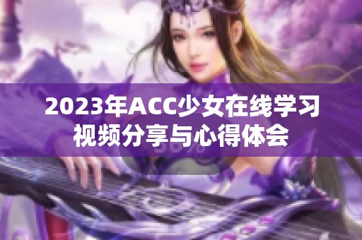 2023年ACC少女在线学习视频分享与心得体会