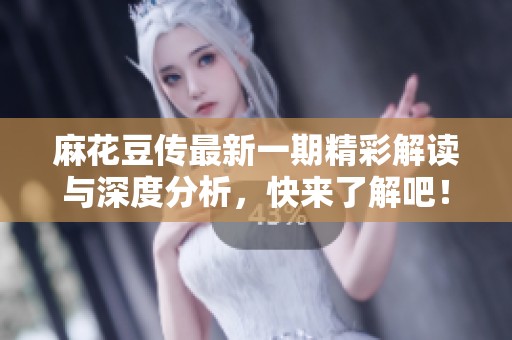 麻花豆传最新一期精彩解读与深度分析，快来了解吧！