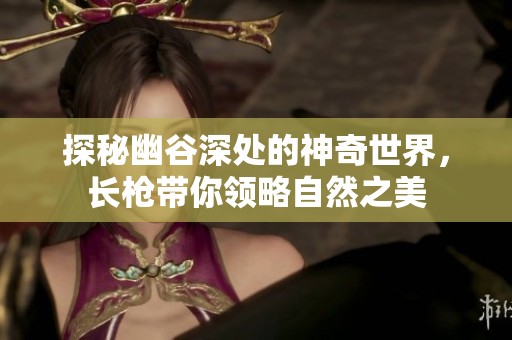 探秘幽谷深处的神奇世界，长枪带你领略自然之美