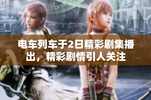 电车列车于2日精彩剧集播出，精彩剧情引人关注