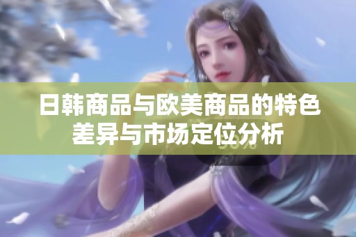 日韩商品与欧美商品的特色差异与市场定位分析
