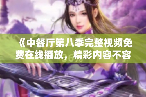《中餐厅第八季完整视频免费在线播放，精彩内容不容错过》