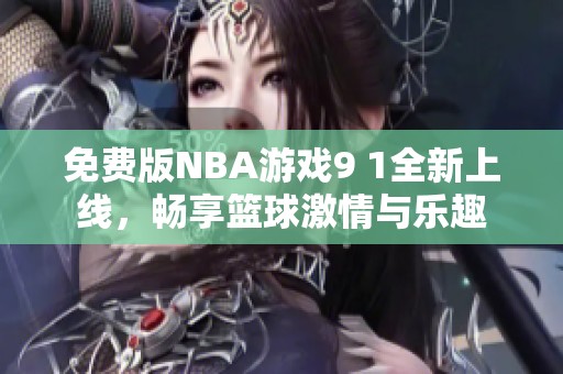 免费版NBA游戏9 1全新上线，畅享篮球激情与乐趣